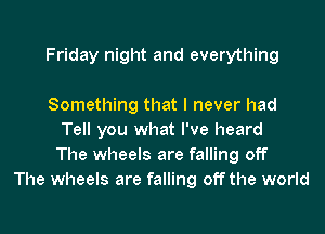 Friday night and everything

Something that I never had
Tell you what I've heard
The wheels are falling off
The wheels are falling off the world