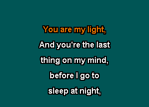 You are my light.
And you're the last

thing on my mind,

before I go to

sleep at night,
