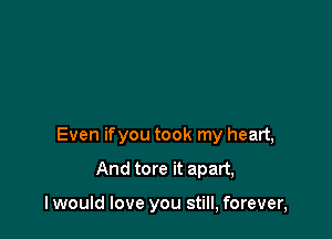 Even ifyou took my heart,

And tore it apart,

I would love you still, forever,