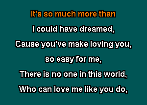 It's so much more than
lcould have dreamed,
Cause you've make loving you,
so easy for me,

There is no one in this world,

Who can love me like you do,