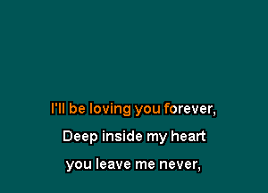I'll be loving you forever,

Deep inside my heart

you leave me never,