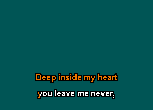 Deep inside my heart

you leave me never,