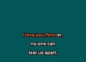 I love you, forever,

no-one can

tear us apart,