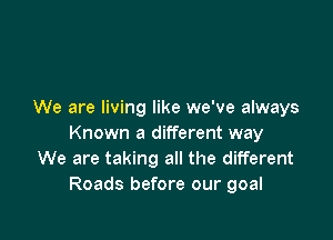 We are living like we've always

Known a different way
We are taking all the different
Roads before our goal