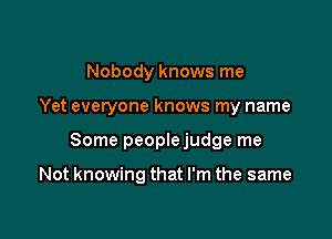 Nobody knows me
Yet everyone knows my name

Some peoplejudge me

Not knowing that I'm the same