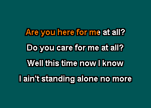 Are you here for me at all?
Do you care for me at all?

Well this time now I know

I ain't standing alone no more