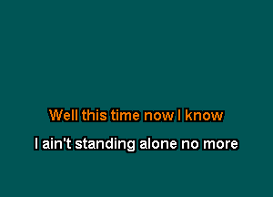 Well this time now I know

I ain't standing alone no more