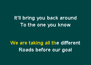 It'll bring you back around
To the one you know

We are taking all the different
Roads before our goal