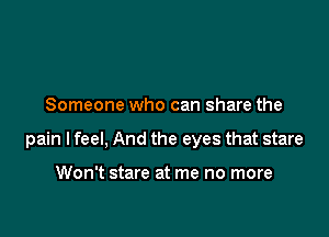 Someone who can share the

pain I feel, And the eyes that stare

Won't stare at me no more