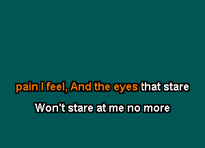 pain I feel, And the eyes that stare

Won't stare at me no more