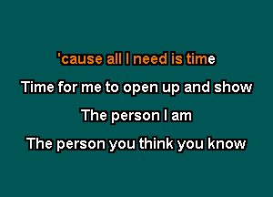 'cause all I need is time
Time for me to open up and show

The person I am

The person you think you know