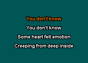 You don't know
You don't know

Some heart felt emotion

Creeping from deep inside