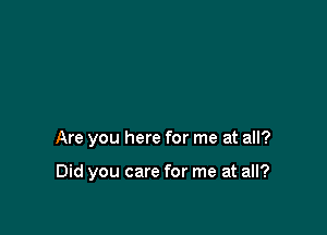 Are you here for me at all?

Did you care for me at all?