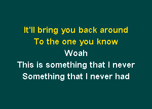 It'll bring you back around

To the one you know
Woah

This is something that I never
Something that I never had