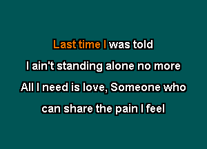 Last time I was told
I ain't standing alone no more

All I need is love, Someone who

can share the pain I feel