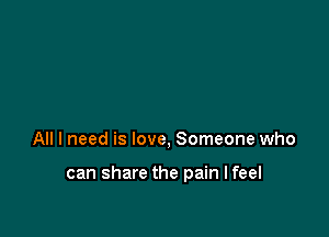 All I need is love, Someone who

can share the pain I feel