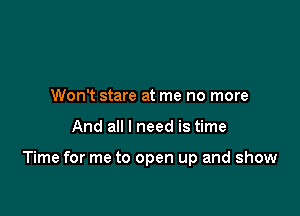 Won't stare at me no more

And all I need is time

Time for me to open up and show