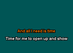 And all I need is time

Time for me to open up and show