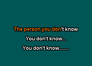 The person you don't know

You don't know...

You don't know ........