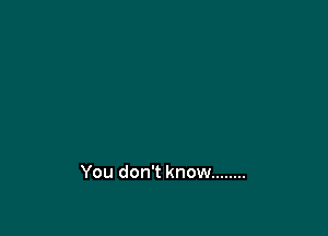 You don't know ........