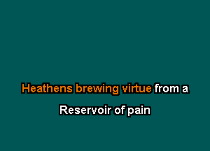 Heathens brewing virtue from a

Reservoir of pain