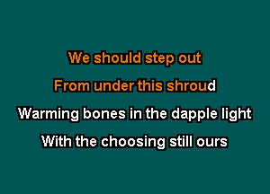 We should step out

From underthis shroud

Warming bones in the dapple light

With the choosing still ours