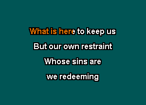 What is here to keep us

But our own restraint
Whose sins are

we redeeming