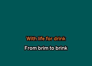 With life for drink

From brim to brink