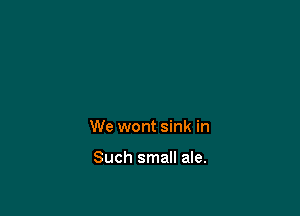 We wont sink in

Such small ale.