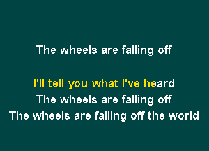 The wheels are falling off

I'll tell you what I've heard
The wheels are falling off
The wheels are falling off the world