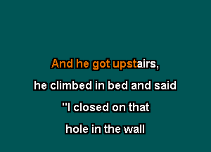 And he got upstairs,

he climbed in bed and said
I closed on that

hole in the wall