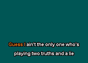 Guess I ain't the only one who's

playing two truths and a lie