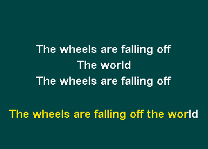 The wheels are falling off
The world
The wheels are falling off

The wheels are falling off the world