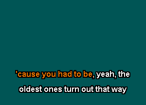 'cause you had to be, yeah, the

oIdest ones turn out that way