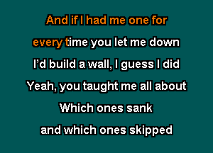 And ifl had me one for
every time you let me down
Pd build a wall, I guess I did

Yeah, you taught me all about

Which ones sank

and which ones skipped l