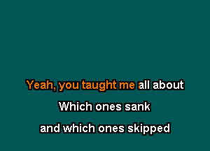 Yeah, you taught me all about

Which ones sank

and which ones skipped