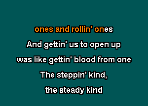 ones and rolliW ones

And gettin' us to open up

was like gettin' blood from one
The steppin' kind,
the steady kind