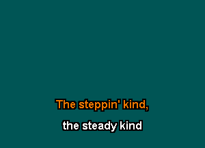 The steppin' kind,
the steady kind