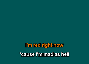 I'm red right now

'cause I'm mad as hell