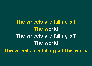 The wheels are falling off
The world

The wheels are falling off
The world

The wheels are falling off the world