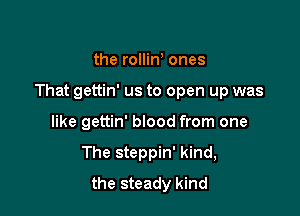 the rollin ones

That gettin' us to open up was

like gettin' blood from one
The steppin' kind,
the steady kind