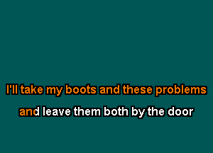 I'll take my boots and these problems

and leave them both by the door