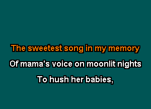The sweetest song in my memory

0f mama's voice on moonlit nights

To hush her babies,