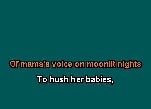 0f mama's voice on moonlit nights

To hush her babies,