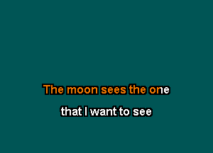 The moon sees the one

that I want to see