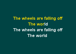 The wheels are falling off
The world

The wheels are falling off
The world