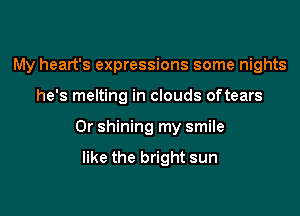 My heart's expressions some nights

he's melting in clouds oftears
0r shining my smile

like the bright sun
