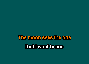 The moon sees the one

that I want to see