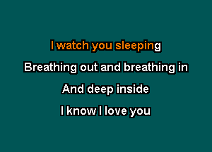 I watch you sleeping
Breathing out and breathing in

And deep inside

I knowl love you