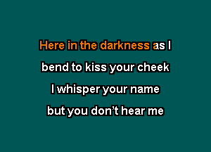 Here in the darkness as I

bend to kiss your cheek

Iwhisper your name

but you don)t hear me